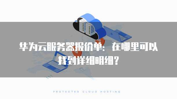 华为云服务器报价单:在哪里可以找到详细明细?