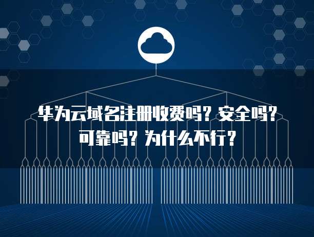 华为云域名注册收费吗?安全吗?可靠吗?为什么不行?