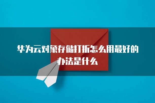 华为云对象存储打折怎么用最好的办法是什么