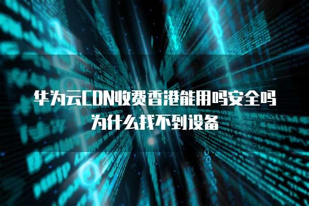 华为云CDN收费香港能用吗安全吗为什么找不到设备