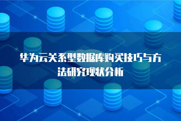 华为云关系型数据库购买技巧与方法研究现状分析
