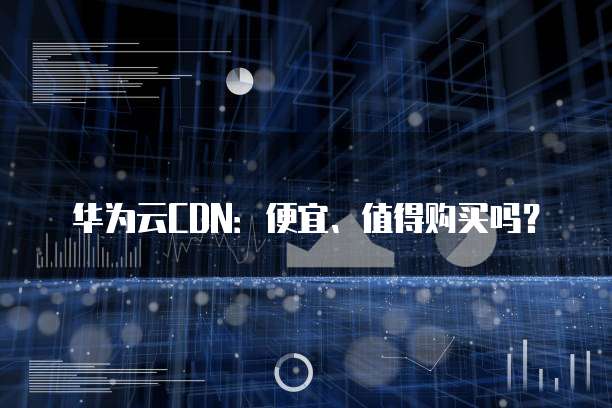 华为云CDN:便宜、值得购买吗?