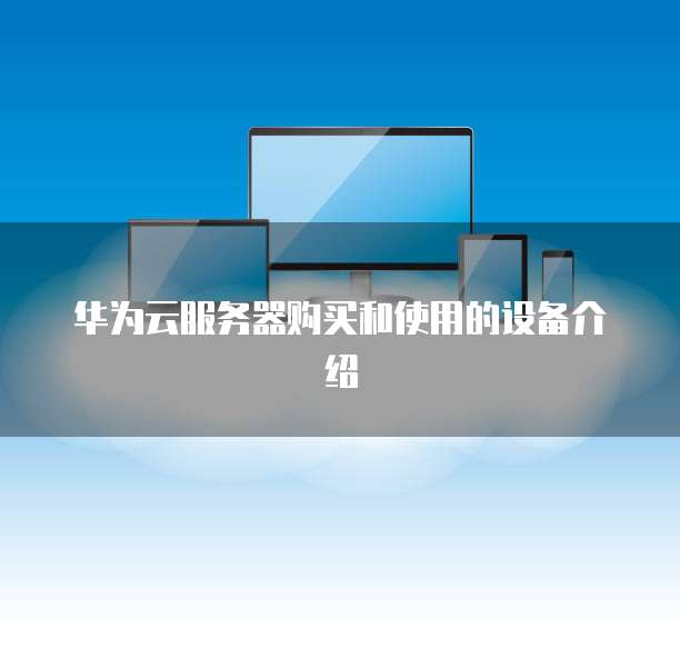 华为云服务器购买和使用的设备介绍