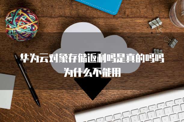 华为云对象存储返利吗是真的吗吗为什么不能用