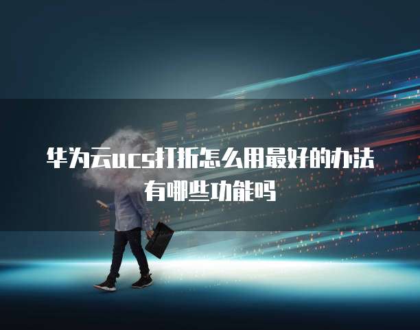 华为云ucs打折怎么用最好的办法有哪些功能吗