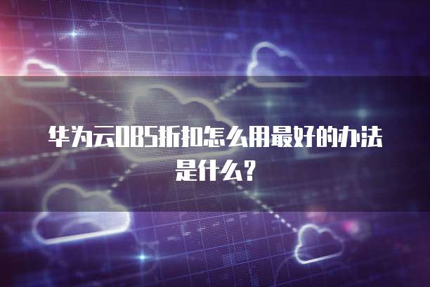 华为云OBS折扣怎么用最好的办法是什么?