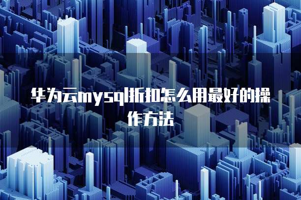华为云mysql折扣怎么用最好的操作方法