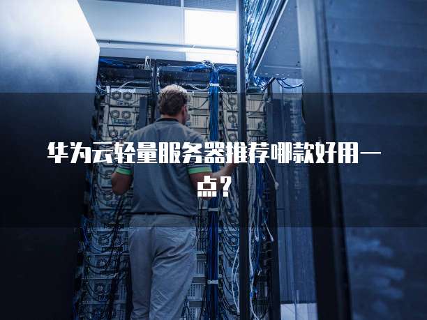 华为云轻量服务器推荐哪款好用一点?