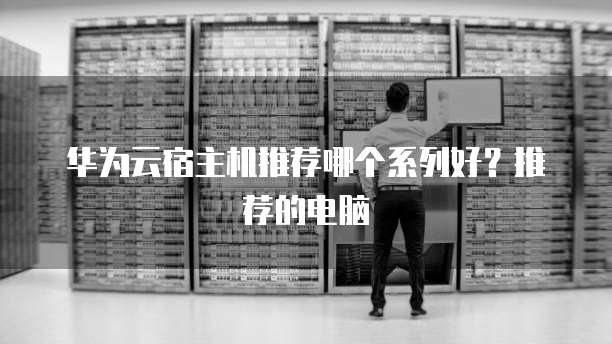 华为云宿主机推荐哪个系列好?推荐的电脑