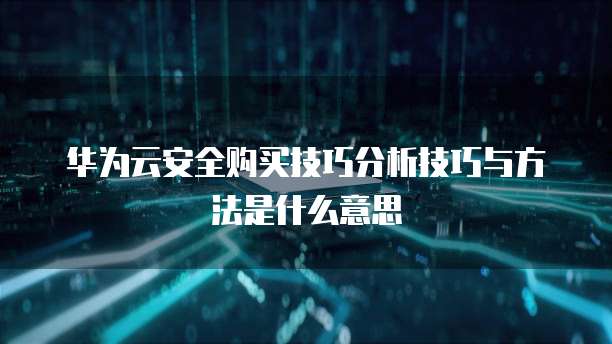 华为云安全购买技巧分析技巧与方法是什么意思