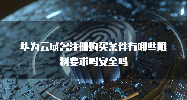 华为云域名注册购买条件有哪些限制要求吗安全吗