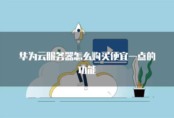 华为云服务器怎么购买便宜一点的功能