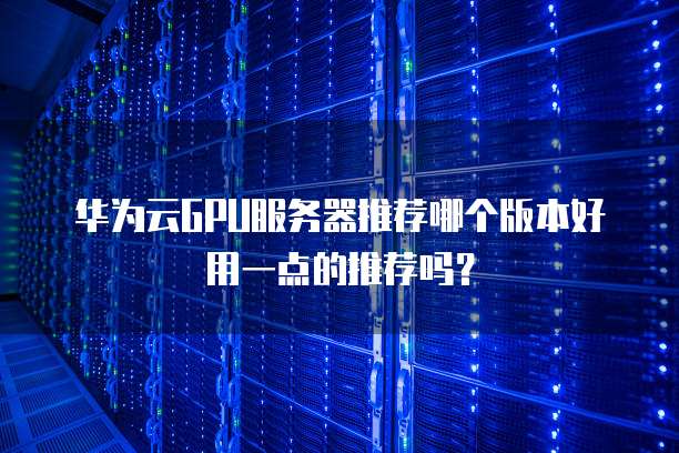 华为云GPU服务器推荐哪个版本好用一点的推荐吗？