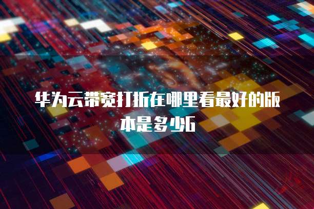 华为云带宽打折在哪里看最好的版本是多少G