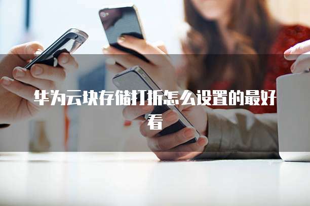 华为云块存储打折怎么设置的最好看