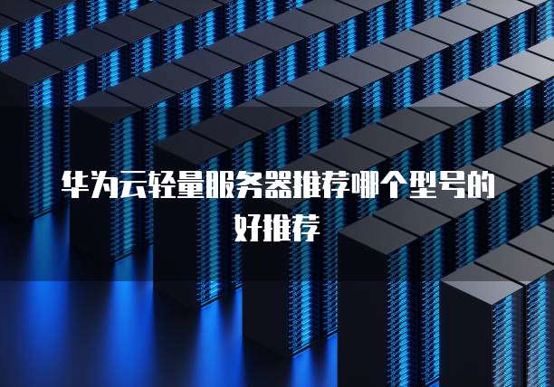 华为云轻量服务器推荐哪个型号的好推荐