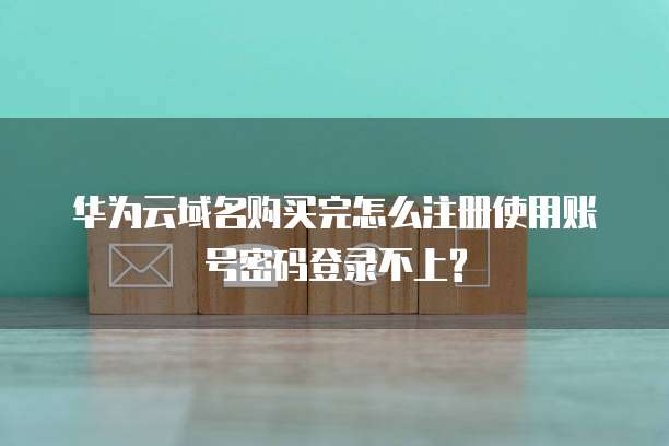 华为云域名购买完怎么注册使用账号密码登录不上?