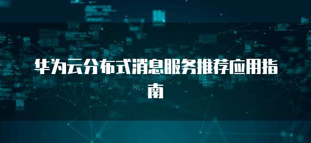 华为云分布式消息服务推荐应用指南