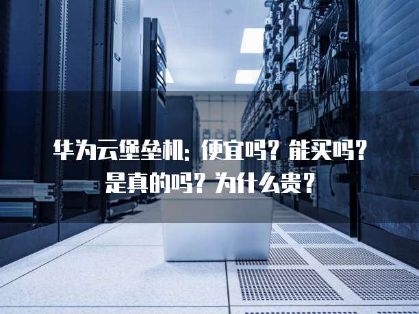 华为云堡垒机: 便宜吗?能买吗?是真的吗?为什么贵?