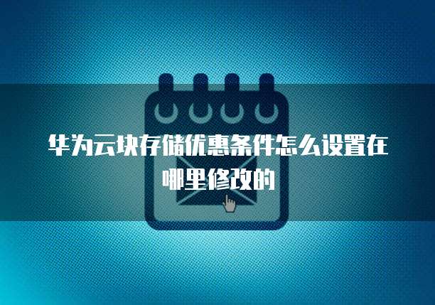 华为云块存储优惠条件怎么设置在哪里修改的