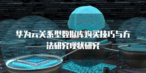 华为云关系型数据库购买技巧与方法研究现状研究