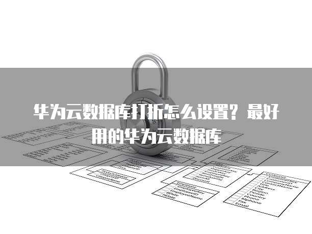 华为云数据库打折怎么设置? 最好用的华为云数据库