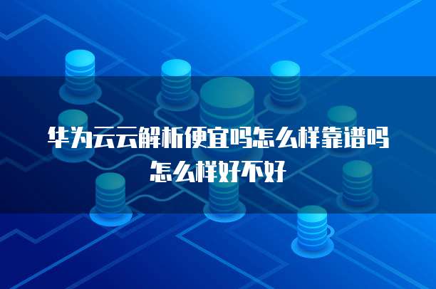 华为云云解析便宜吗怎么样靠谱吗怎么样好不好