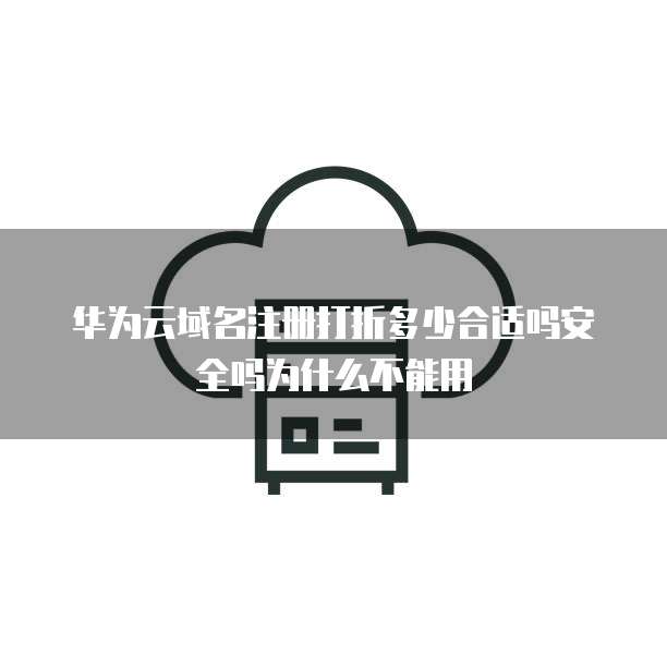 华为云域名注册打折多少合适吗安全吗为什么不能用