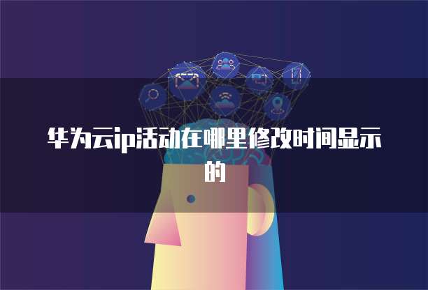 华为云ip活动在哪里修改时间显示的