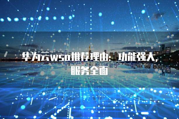 华为云wsa推荐理由:功能强大,服务全面