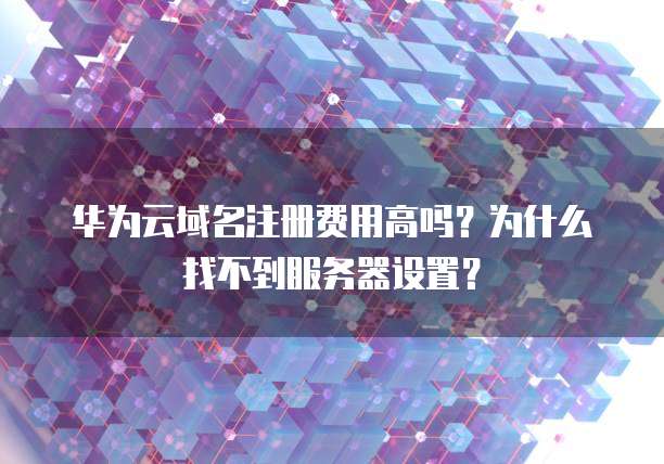 华为云域名注册费用高吗?为什么找不到服务器设置?
