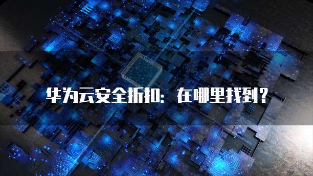 华为云安全折扣：在哪里找到？