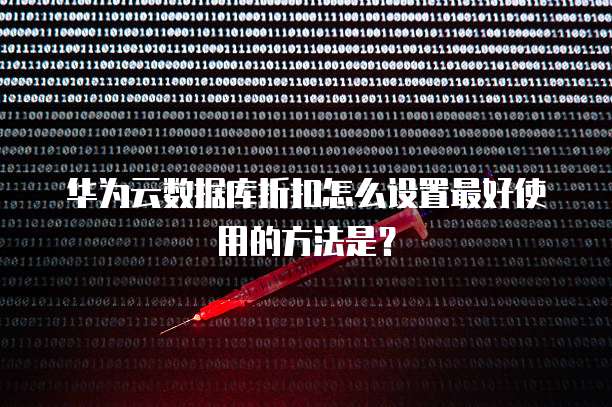 华为云数据库折扣怎么设置最好使用的方法是?