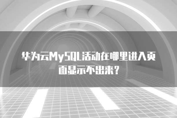华为云MySQL活动在哪里进入页面显示不出来?