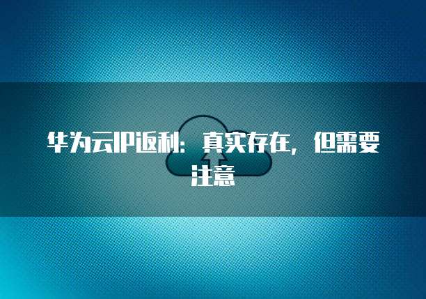 华为云IP返利:真实存在,但需要注意
