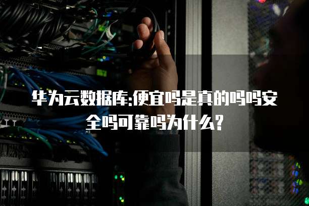 华为云数据库:便宜吗是真的吗吗安全吗可靠吗为什么?
