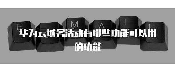 华为云域名活动有哪些功能可以用的功能