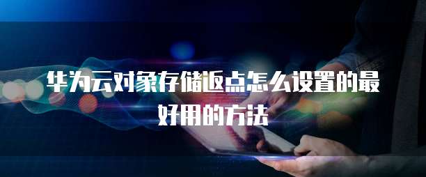 华为云对象存储返点怎么设置的最好用的方法
