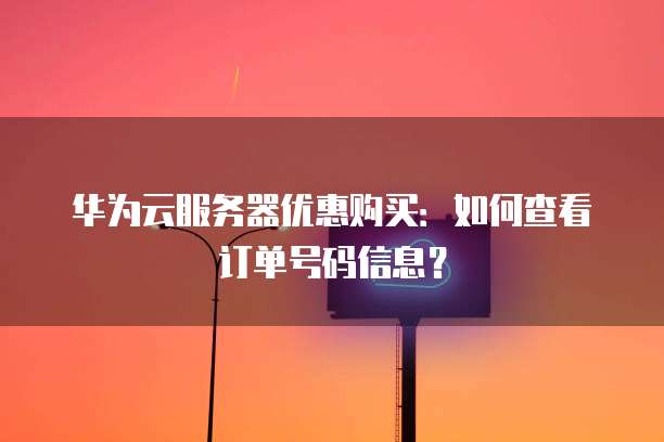 华为云服务器优惠购买:如何查看订单号码信息?