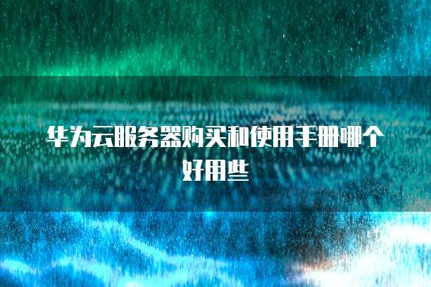华为云服务器购买和使用手册哪个好用些