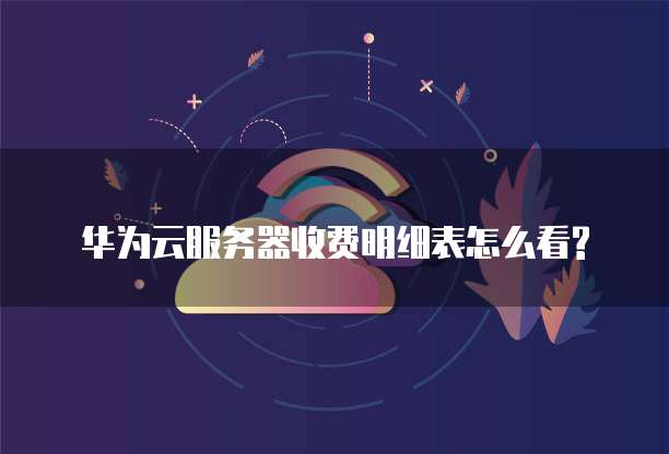 华为云服务器收费明细表怎么看?