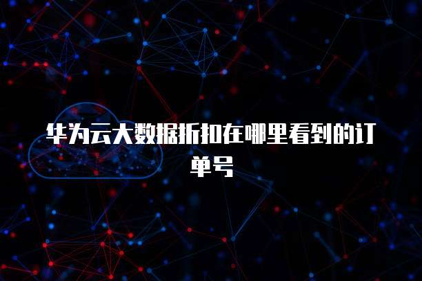 华为云大数据折扣在哪里看到的订单号