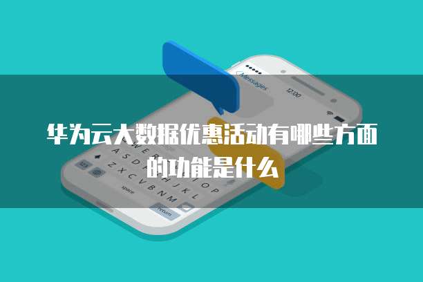 华为云大数据优惠活动有哪些方面的功能是什么