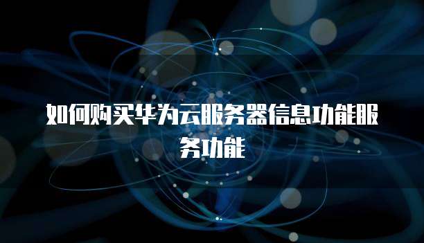 如何购买华为云服务器信息功能服务功能
