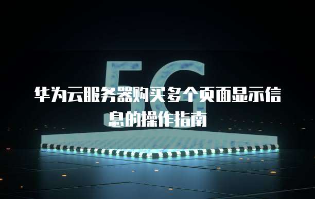 华为云服务器购买多个页面显示信息的操作指南
