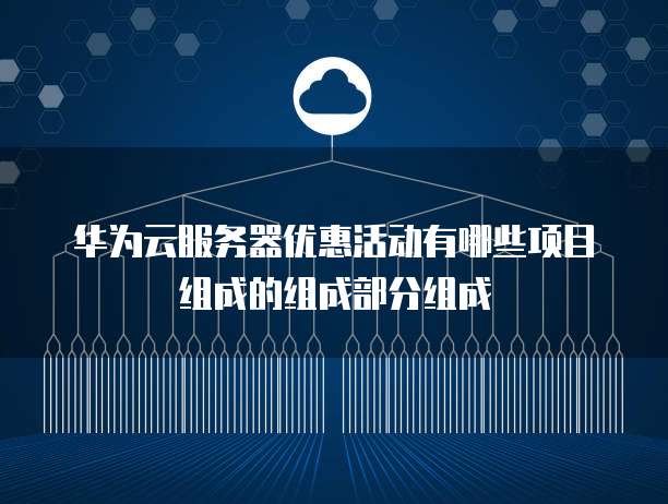 华为云服务器优惠活动有哪些项目组成的组成部分组成