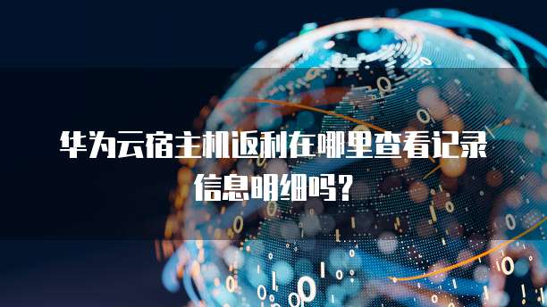 华为云宿主机返利在哪里查看记录信息明细吗?