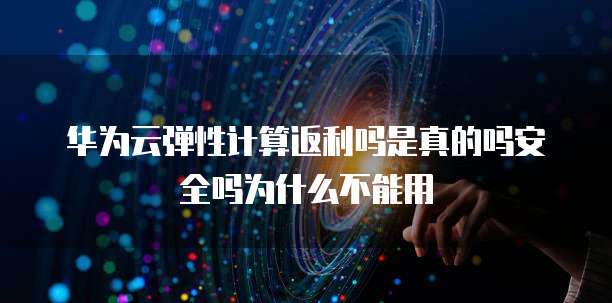 华为云弹性计算返利吗是真的吗安全吗为什么不能用