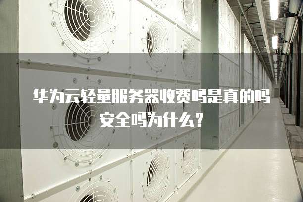华为云轻量服务器收费吗是真的吗安全吗为什么？
