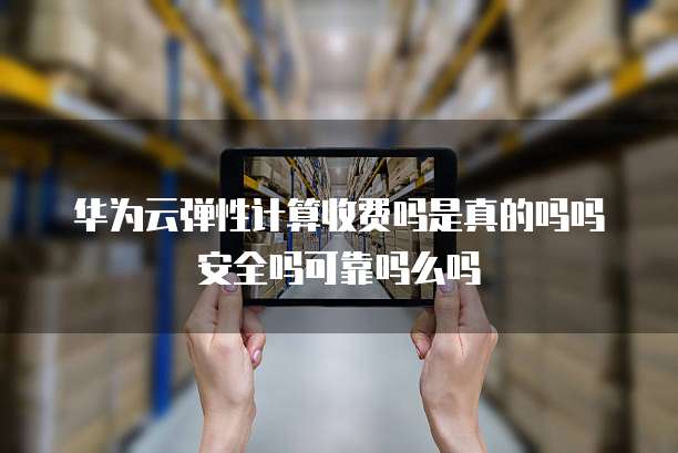 华为云弹性计算收费吗是真的吗吗安全吗可靠吗么吗